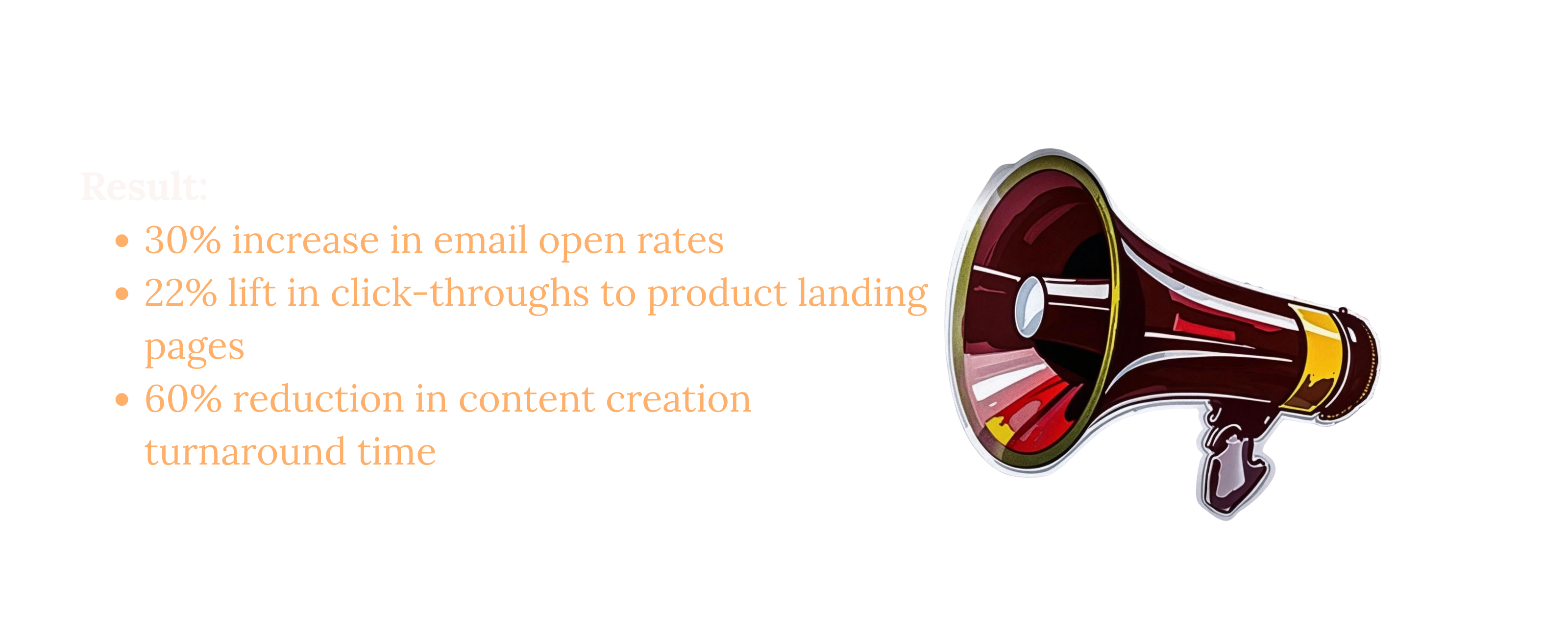 Result 30% increase in email open rates 22% lift in click-throughs to product landing pages 60% reduction